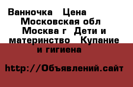 Ванночка › Цена ­ 1 400 - Московская обл., Москва г. Дети и материнство » Купание и гигиена   